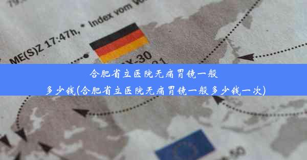 合肥省立医院无痛胃镜一般多少钱(合肥省立医院无痛胃镜一般多少钱一次)