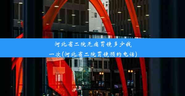 河北省二院无痛胃镜多少钱一次(河北省二院胃镜预约电话)