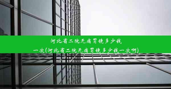 河北省二院无痛胃镜多少钱一次(河北省二院无痛胃镜多少钱一次啊)