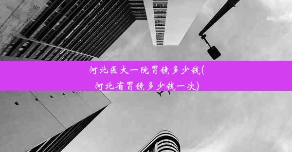 河北医大一院胃镜多少钱(河北省胃镜多少钱一次)