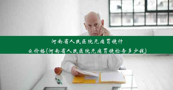 河南省人民医院无痛胃镜什么价格(河南省人民医院无痛胃镜检查多少钱)