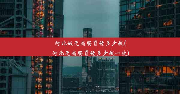 河北做无痛肠胃镜多少钱(河北无痛肠胃镜多少钱一次)