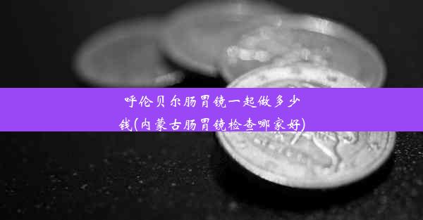 <b>呼伦贝尔肠胃镜一起做多少钱(内蒙古肠胃镜检查哪家好)</b>