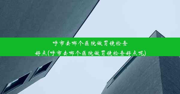 <b>呼市去哪个医院做胃镜检查好点(呼市去哪个医院做胃镜检查好点呢)</b>