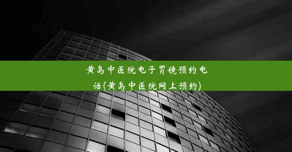 黄岛中医院电子胃镜预约电话(黄岛中医院网上预约)