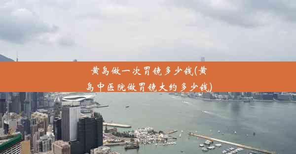 <b>黄岛做一次胃镜多少钱(黄岛中医院做胃镜大约多少钱)</b>