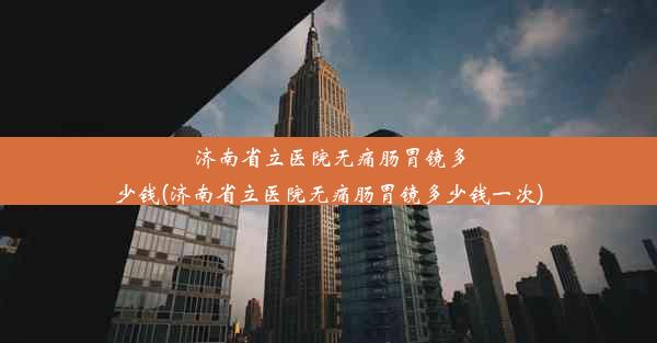 济南省立医院无痛肠胃镜多少钱(济南省立医院无痛肠胃镜多少钱一次)