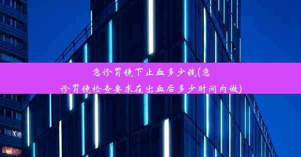 急诊胃镜下止血多少钱(急诊胃镜检查要求在出血后多少时间内做)