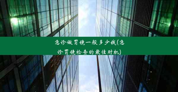 急诊做胃镜一般多少钱(急诊胃镜检查的最佳时机)