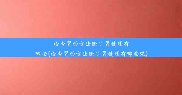 检查胃的方法除了胃镜还有哪些(检查胃的方法除了胃镜还有哪些呢)