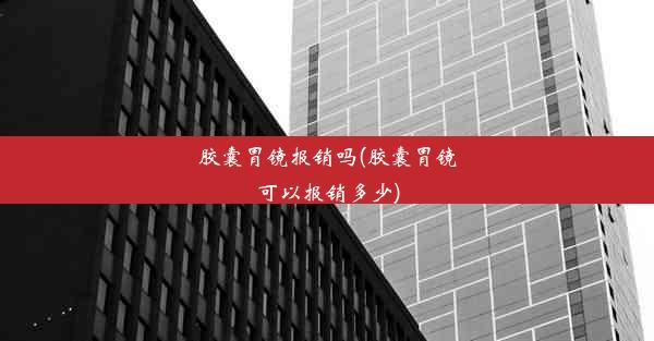 胶囊胃镜报销吗(胶囊胃镜可以报销多少)