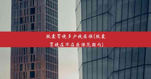 <b>胶囊胃镜多少钱医保(胶囊胃镜在不在医保范围内)</b>