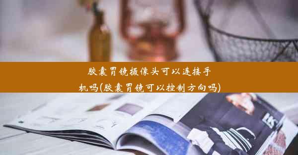 胶囊胃镜摄像头可以连接手机吗(胶囊胃镜可以控制方向吗)