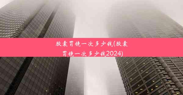 胶囊胃镜一次多少钱(胶囊胃镜一次多少钱2024)