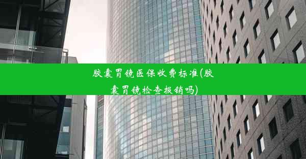 胶囊胃镜医保收费标准(胶囊胃镜检查报销吗)