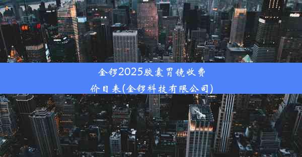 <b>金锣2025胶囊胃镜收费价目表(金锣科技有限公司)</b>