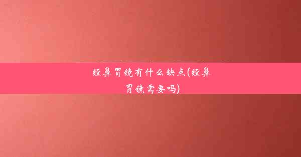 经鼻胃镜有什么缺点(经鼻胃镜需要吗)