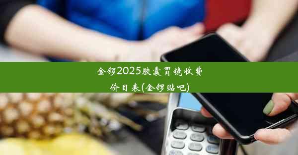 金锣2025胶囊胃镜收费价目表(金锣贴吧)