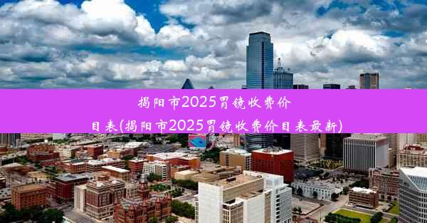 揭阳市2025胃镜收费价目表(揭阳市2025胃镜收费价目表最新)