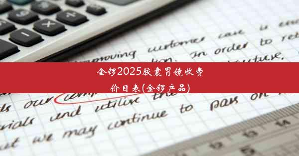 <b>金锣2025胶囊胃镜收费价目表(金锣产品)</b>