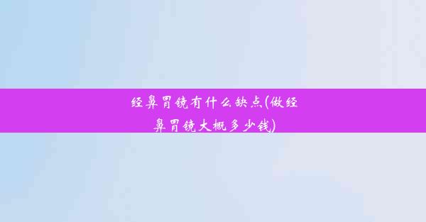 <b>经鼻胃镜有什么缺点(做经鼻胃镜大概多少钱)</b>