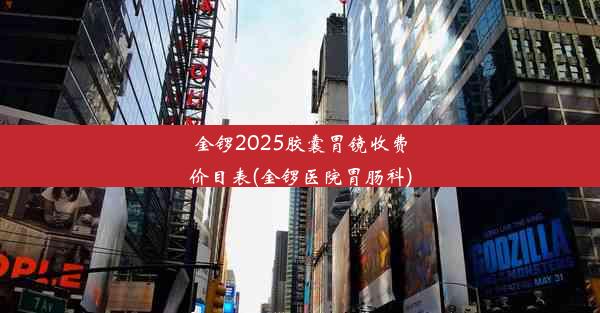 金锣2025胶囊胃镜收费价目表(金锣医院胃肠科)