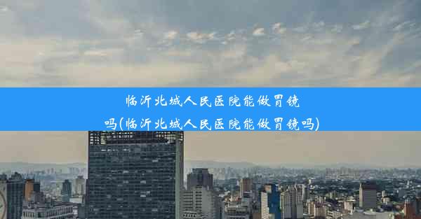 <b>临沂北城人民医院能做胃镜吗(临沂北城人民医院能做胃镜吗)</b>