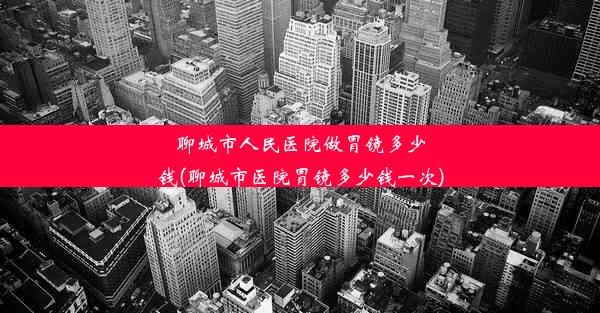 聊城市人民医院做胃镜多少钱(聊城市医院胃镜多少钱一次)