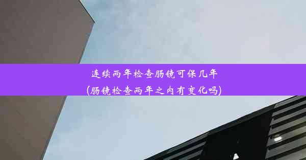 连续两年检查肠镜可保几年(肠镜检查两年之内有变化吗)