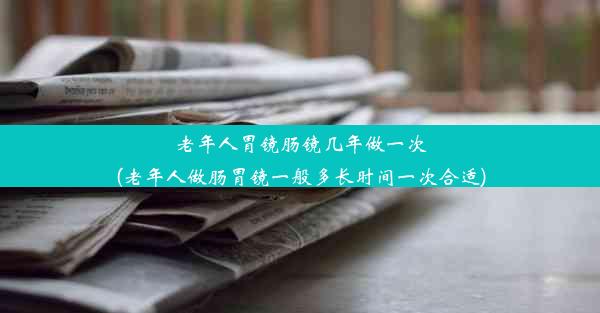 老年人胃镜肠镜几年做一次(老年人做肠胃镜一般多长时间一次合适)