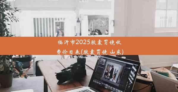 临沂市2025胶囊胃镜收费价目表(胶囊胃镜 山东)