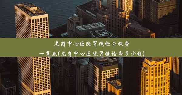 龙岗中心医院胃镜检查收费一览表(龙岗中心医院胃镜检查多少钱)