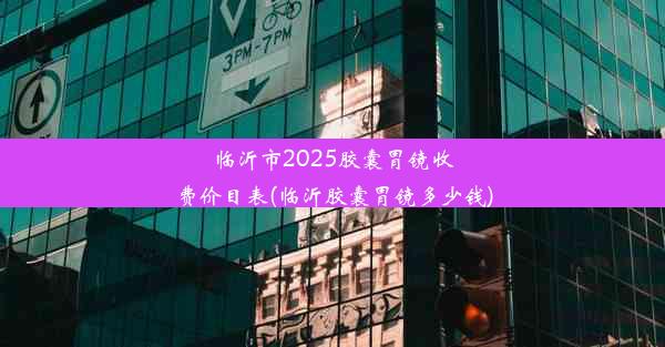 临沂市2025胶囊胃镜收费价目表(临沂胶囊胃镜多少钱)