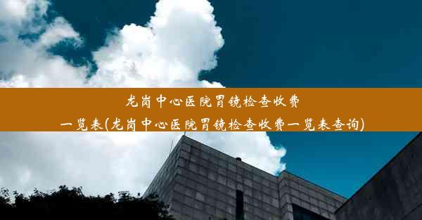 龙岗中心医院胃镜检查收费一览表(龙岗中心医院胃镜检查收费一览表查询)