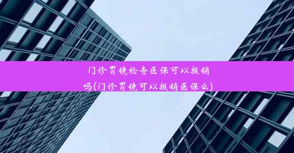 门诊胃镜检查医保可以报销吗(门诊胃镜可以报销医保么)