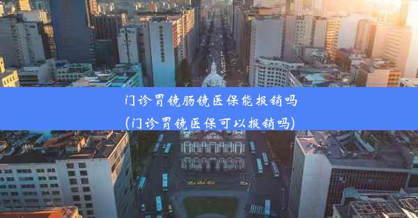 门诊胃镜肠镜医保能报销吗(门诊胃镜医保可以报销吗)