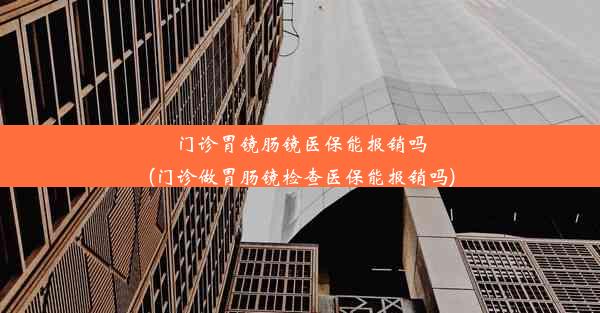 门诊胃镜肠镜医保能报销吗(门诊做胃肠镜检查医保能报销吗)