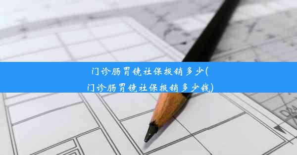 门诊肠胃镜社保报销多少(门诊肠胃镜社保报销多少钱)