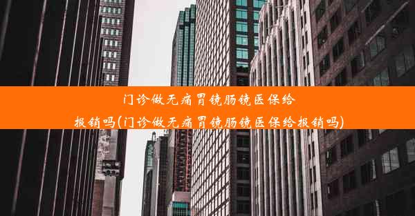 门诊做无痛胃镜肠镜医保给报销吗(门诊做无痛胃镜肠镜医保给报销吗)