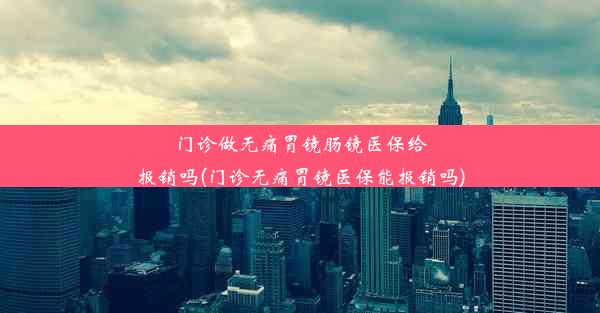 门诊做无痛胃镜肠镜医保给报销吗(门诊无痛胃镜医保能报销吗)