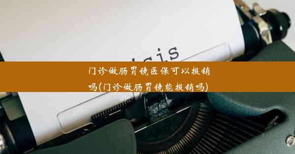 门诊做肠胃镜医保可以报销吗(门诊做肠胃镜能报销吗)