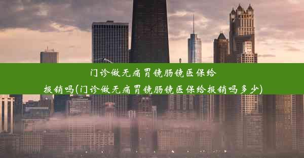 门诊做无痛胃镜肠镜医保给报销吗(门诊做无痛胃镜肠镜医保给报销吗多少)