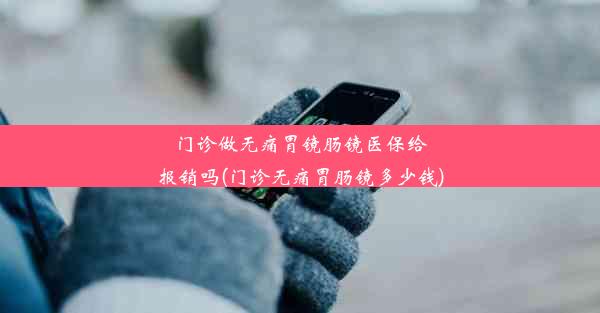 门诊做无痛胃镜肠镜医保给报销吗(门诊无痛胃肠镜多少钱)