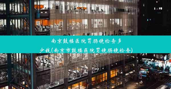 <b>南京鼓楼医院胃肠镜检查多少钱(南京市鼓楼医院胃镜肠镜检查)</b>