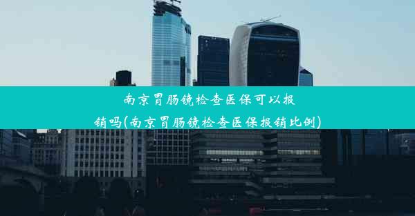 南京胃肠镜检查医保可以报销吗(南京胃肠镜检查医保报销比例)