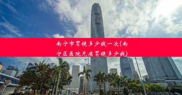 <b>南宁市胃镜多少钱一次(南宁区医院无痛胃镜多少钱)</b>