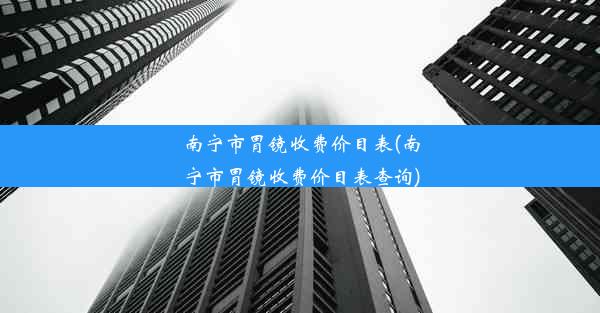 南宁市胃镜收费价目表(南宁市胃镜收费价目表查询)