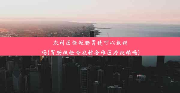 农村医保做肠胃镜可以报销吗(胃肠镜检查农村合作医疗报销吗)