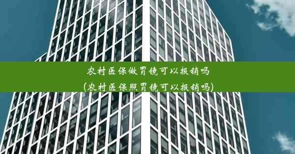 农村医保做胃镜可以报销吗(农村医保照胃镜可以报销吗)