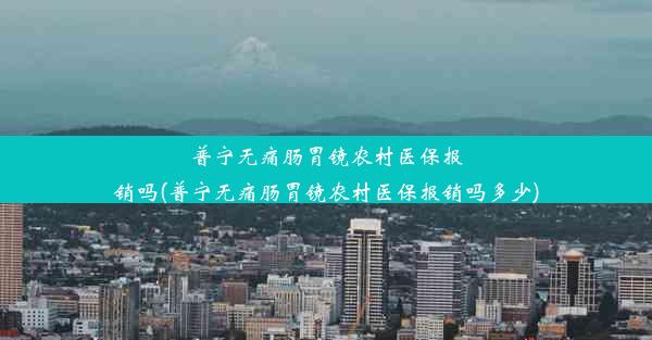 普宁无痛肠胃镜农村医保报销吗(普宁无痛肠胃镜农村医保报销吗多少)